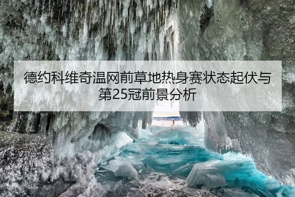 德约科维奇温网前草地热身赛状态起伏与第25冠前景分析
