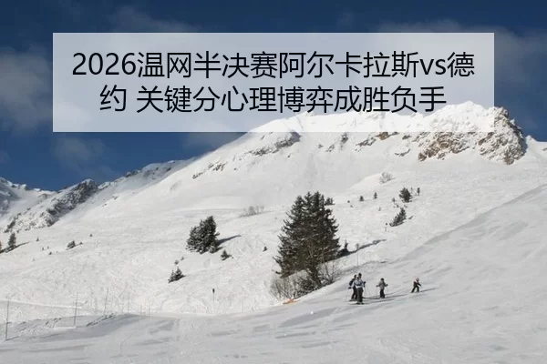 2026温网半决赛阿尔卡拉斯vs德约 关键分心理博弈成胜负手