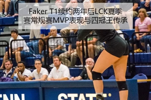 Faker T1续约两年后LCK夏季赛常规赛MVP表现与四冠王传承
